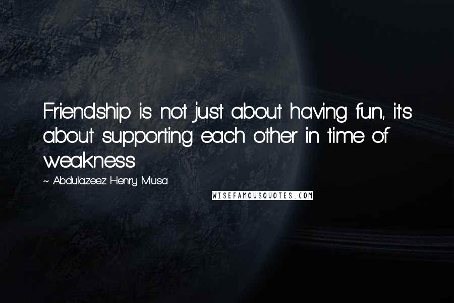 Abdulazeez Henry Musa Quotes: Friendship is not just about having fun, it's about supporting each other in time of weakness.