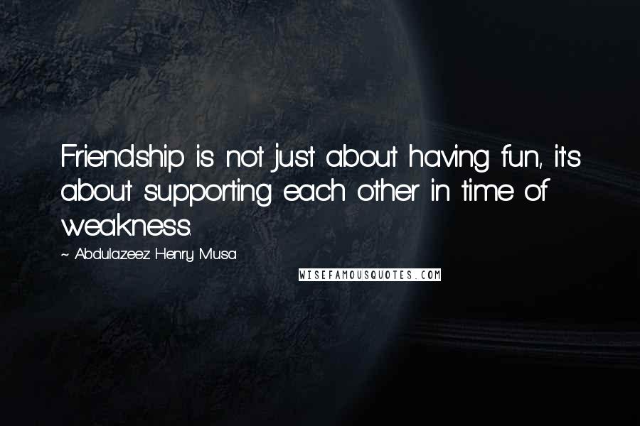 Abdulazeez Henry Musa Quotes: Friendship is not just about having fun, it's about supporting each other in time of weakness.