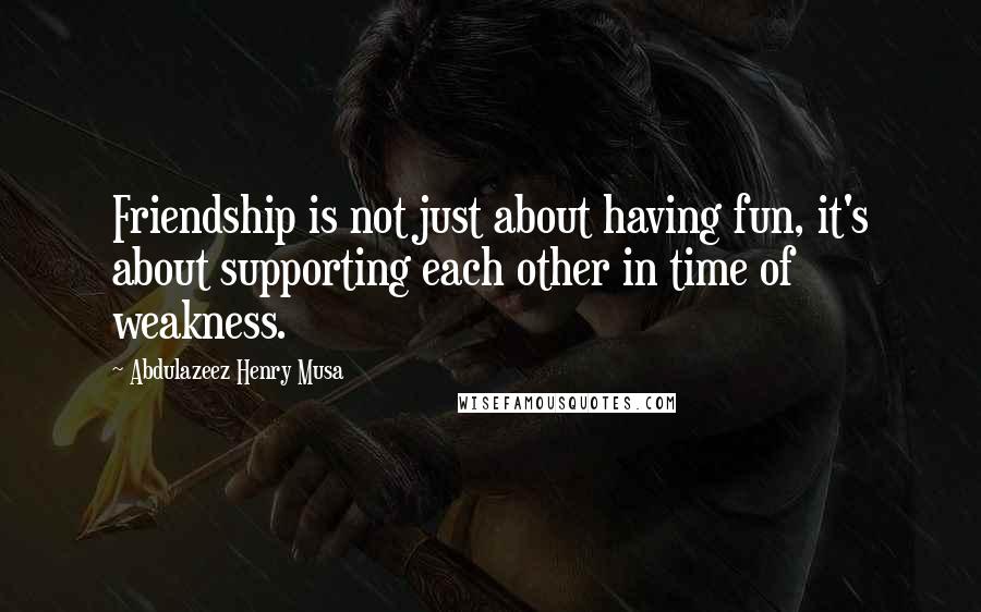 Abdulazeez Henry Musa Quotes: Friendship is not just about having fun, it's about supporting each other in time of weakness.