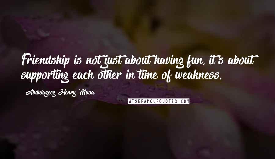 Abdulazeez Henry Musa Quotes: Friendship is not just about having fun, it's about supporting each other in time of weakness.