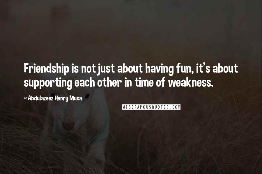 Abdulazeez Henry Musa Quotes: Friendship is not just about having fun, it's about supporting each other in time of weakness.