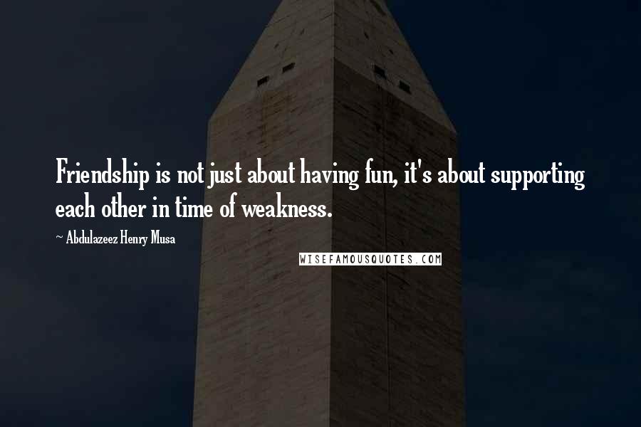 Abdulazeez Henry Musa Quotes: Friendship is not just about having fun, it's about supporting each other in time of weakness.