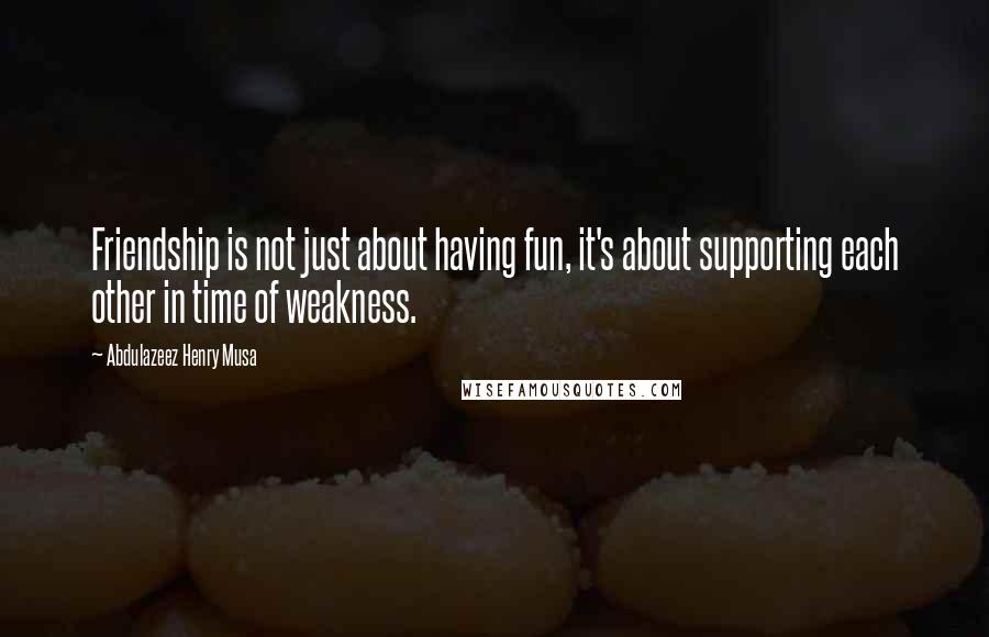 Abdulazeez Henry Musa Quotes: Friendship is not just about having fun, it's about supporting each other in time of weakness.
