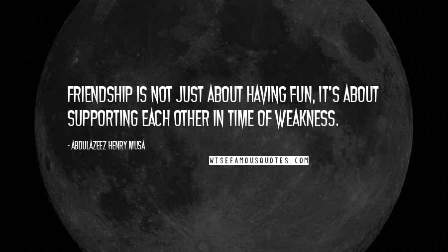 Abdulazeez Henry Musa Quotes: Friendship is not just about having fun, it's about supporting each other in time of weakness.