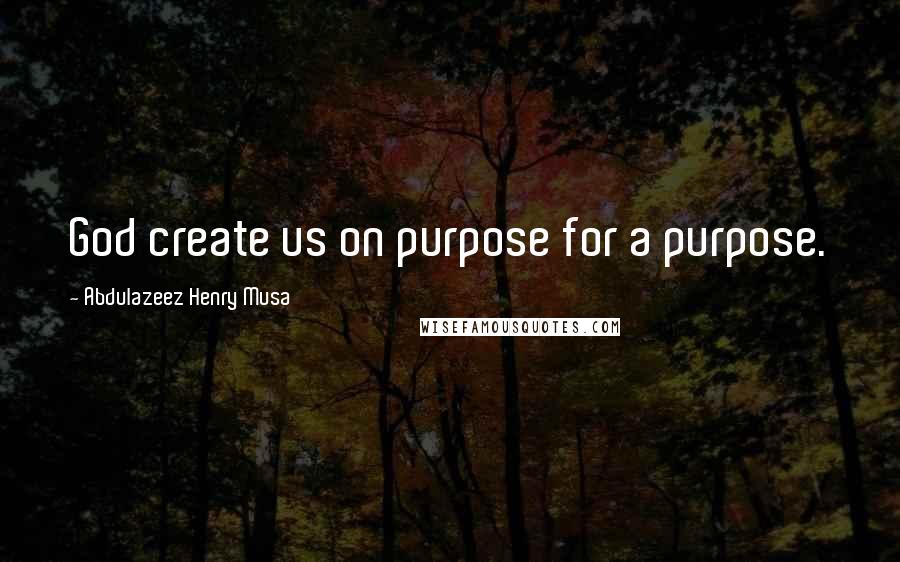 Abdulazeez Henry Musa Quotes: God create us on purpose for a purpose.