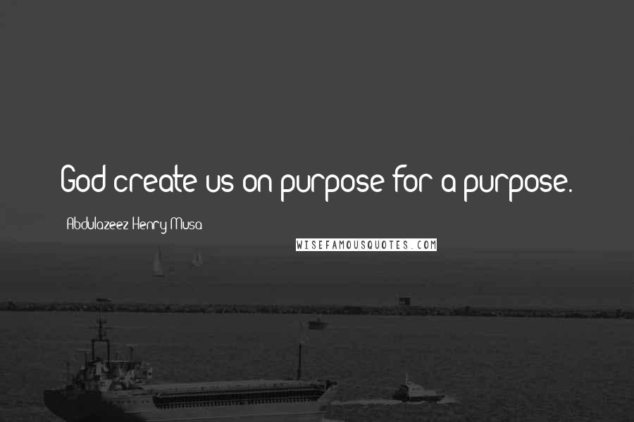 Abdulazeez Henry Musa Quotes: God create us on purpose for a purpose.