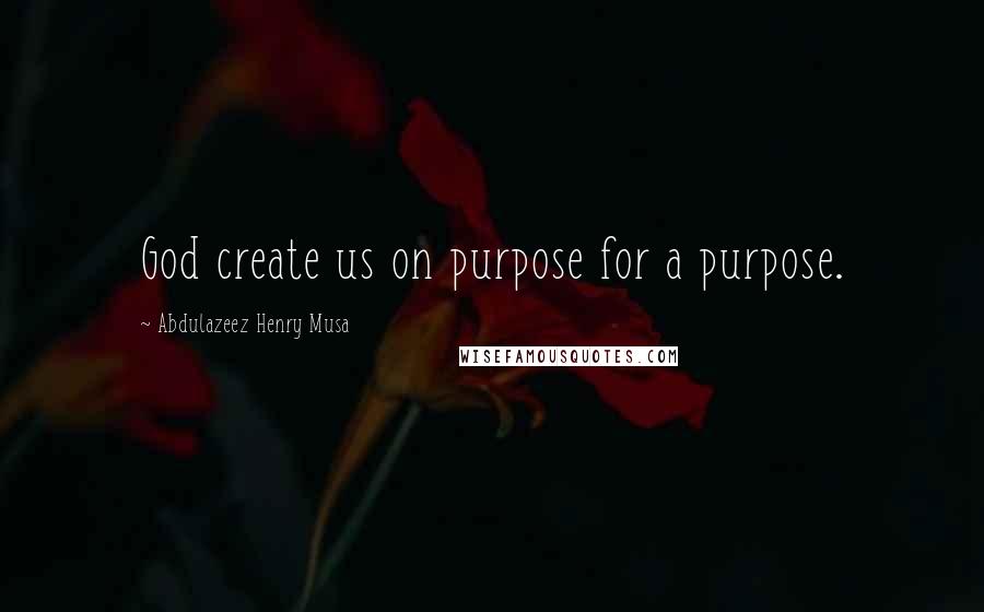 Abdulazeez Henry Musa Quotes: God create us on purpose for a purpose.