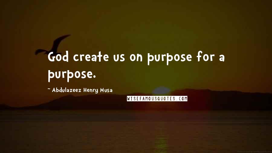 Abdulazeez Henry Musa Quotes: God create us on purpose for a purpose.