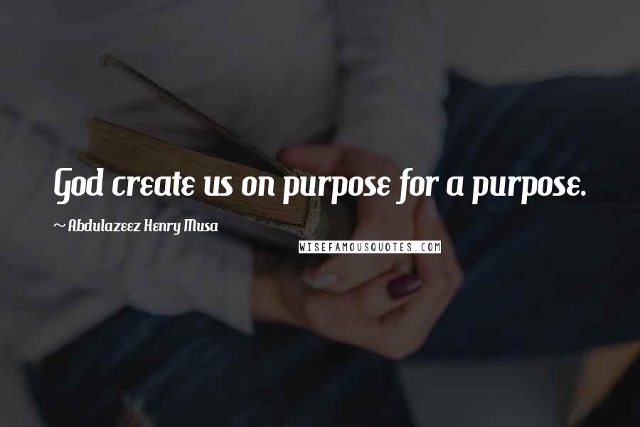 Abdulazeez Henry Musa Quotes: God create us on purpose for a purpose.