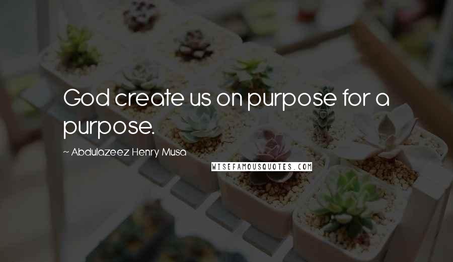 Abdulazeez Henry Musa Quotes: God create us on purpose for a purpose.