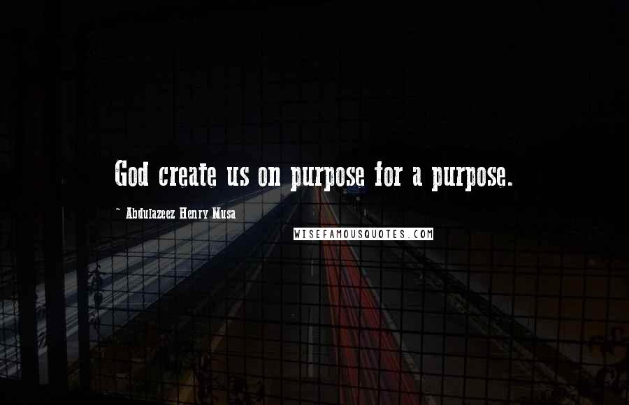 Abdulazeez Henry Musa Quotes: God create us on purpose for a purpose.