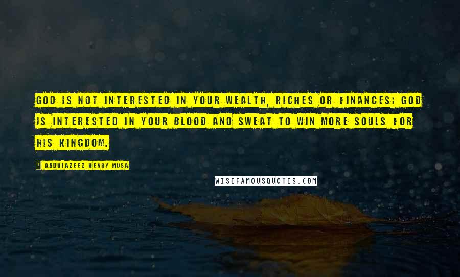 Abdulazeez Henry Musa Quotes: God is not interested in your wealth, riches or finances; God is interested in your blood and sweat to win more souls for His kingdom.