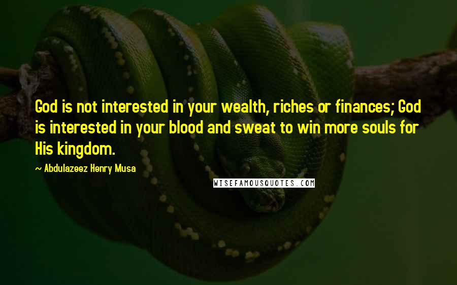 Abdulazeez Henry Musa Quotes: God is not interested in your wealth, riches or finances; God is interested in your blood and sweat to win more souls for His kingdom.