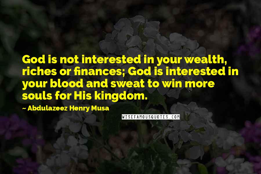 Abdulazeez Henry Musa Quotes: God is not interested in your wealth, riches or finances; God is interested in your blood and sweat to win more souls for His kingdom.