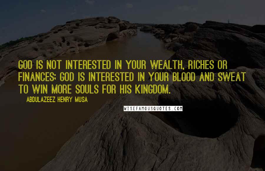 Abdulazeez Henry Musa Quotes: God is not interested in your wealth, riches or finances; God is interested in your blood and sweat to win more souls for His kingdom.