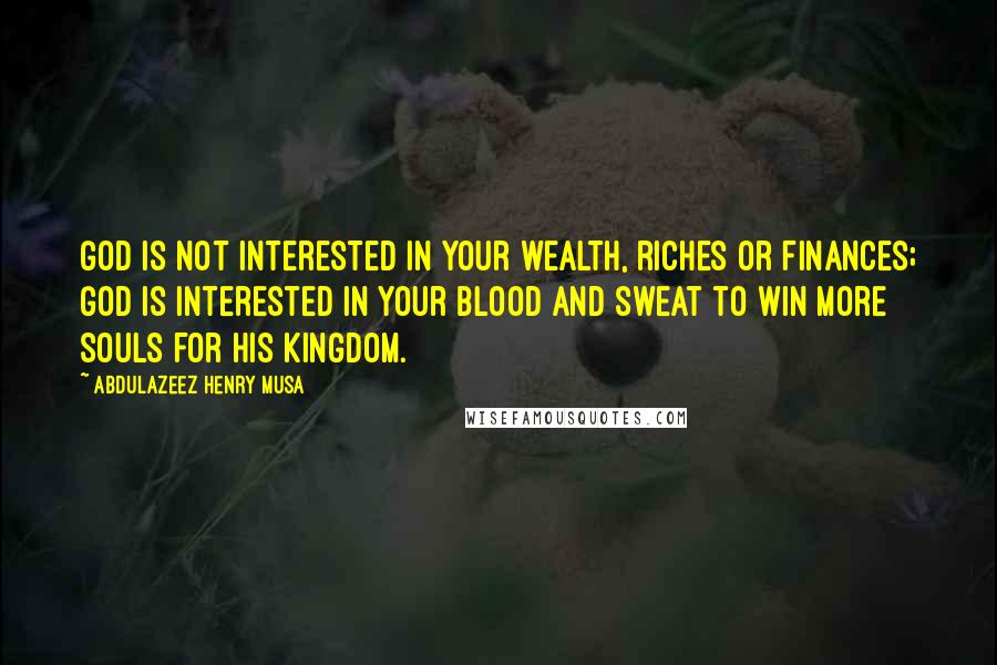 Abdulazeez Henry Musa Quotes: God is not interested in your wealth, riches or finances; God is interested in your blood and sweat to win more souls for His kingdom.