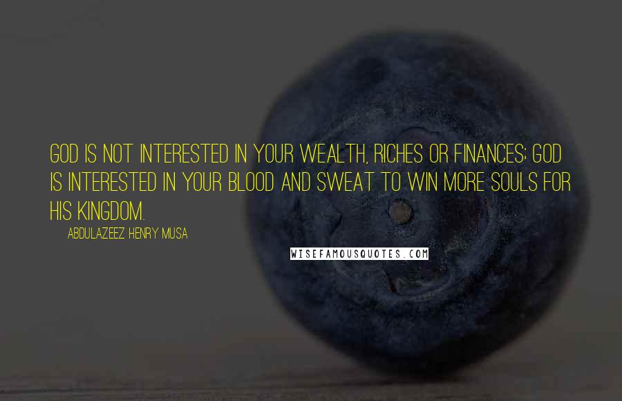 Abdulazeez Henry Musa Quotes: God is not interested in your wealth, riches or finances; God is interested in your blood and sweat to win more souls for His kingdom.