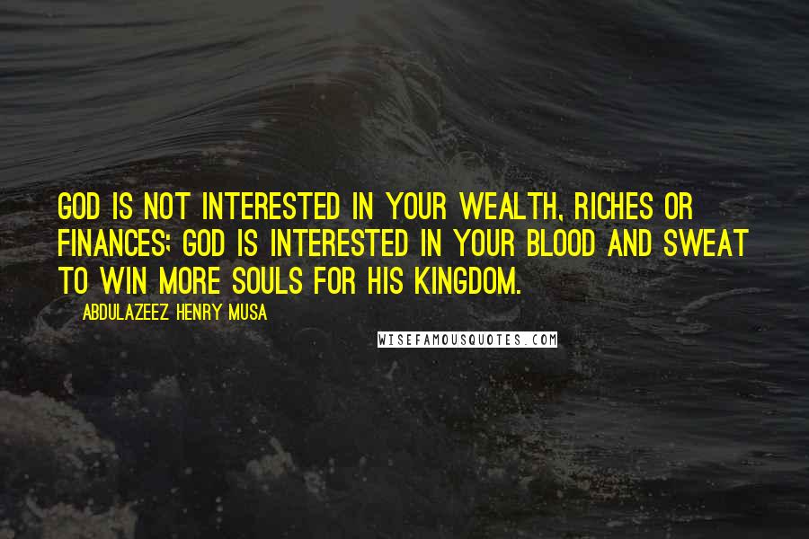 Abdulazeez Henry Musa Quotes: God is not interested in your wealth, riches or finances; God is interested in your blood and sweat to win more souls for His kingdom.