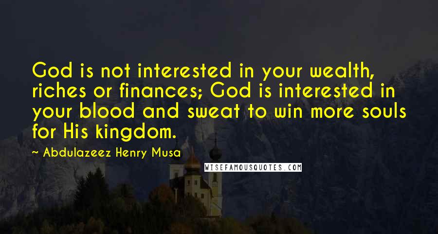 Abdulazeez Henry Musa Quotes: God is not interested in your wealth, riches or finances; God is interested in your blood and sweat to win more souls for His kingdom.
