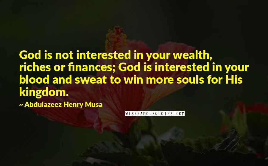 Abdulazeez Henry Musa Quotes: God is not interested in your wealth, riches or finances; God is interested in your blood and sweat to win more souls for His kingdom.