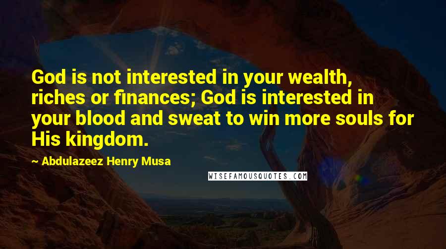 Abdulazeez Henry Musa Quotes: God is not interested in your wealth, riches or finances; God is interested in your blood and sweat to win more souls for His kingdom.