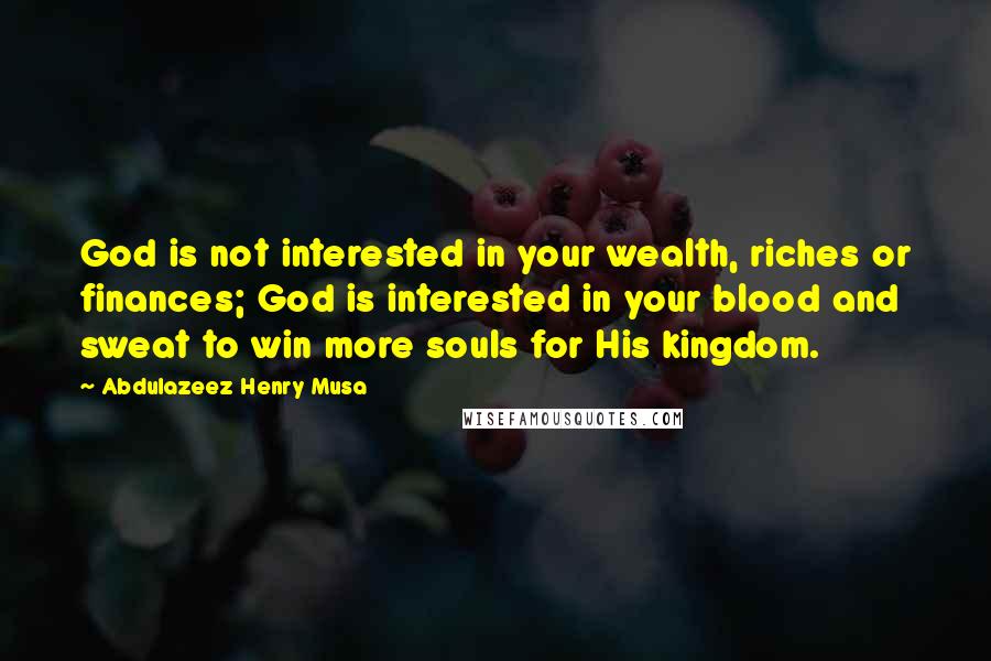 Abdulazeez Henry Musa Quotes: God is not interested in your wealth, riches or finances; God is interested in your blood and sweat to win more souls for His kingdom.