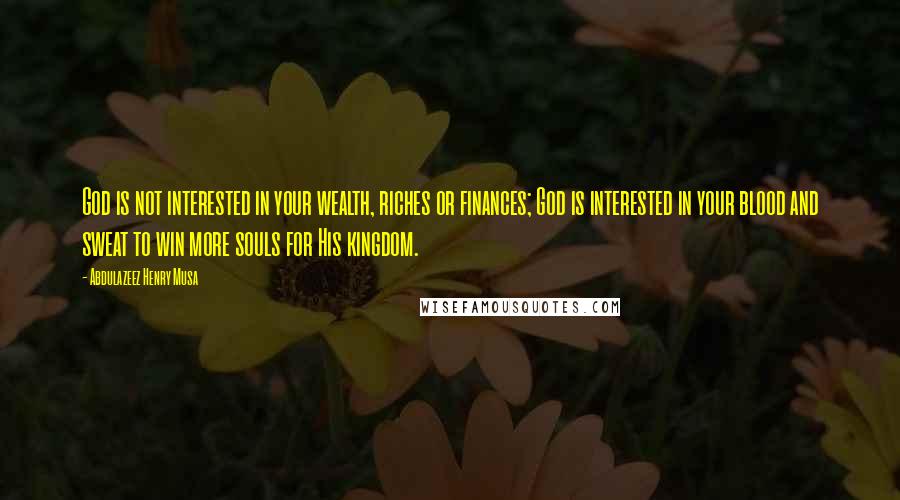 Abdulazeez Henry Musa Quotes: God is not interested in your wealth, riches or finances; God is interested in your blood and sweat to win more souls for His kingdom.
