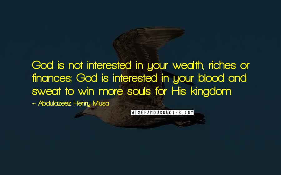 Abdulazeez Henry Musa Quotes: God is not interested in your wealth, riches or finances; God is interested in your blood and sweat to win more souls for His kingdom.