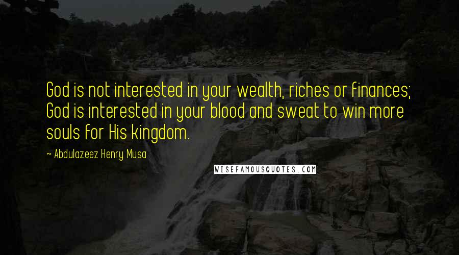Abdulazeez Henry Musa Quotes: God is not interested in your wealth, riches or finances; God is interested in your blood and sweat to win more souls for His kingdom.