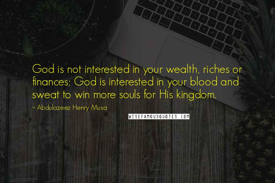 Abdulazeez Henry Musa Quotes: God is not interested in your wealth, riches or finances; God is interested in your blood and sweat to win more souls for His kingdom.