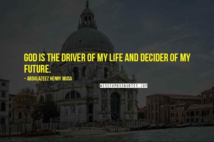 Abdulazeez Henry Musa Quotes: God is the driver of my life and decider of my future.