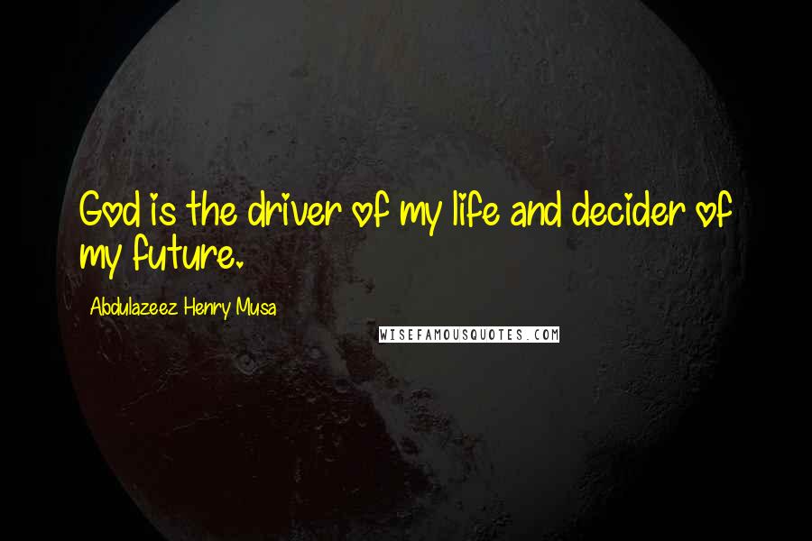 Abdulazeez Henry Musa Quotes: God is the driver of my life and decider of my future.