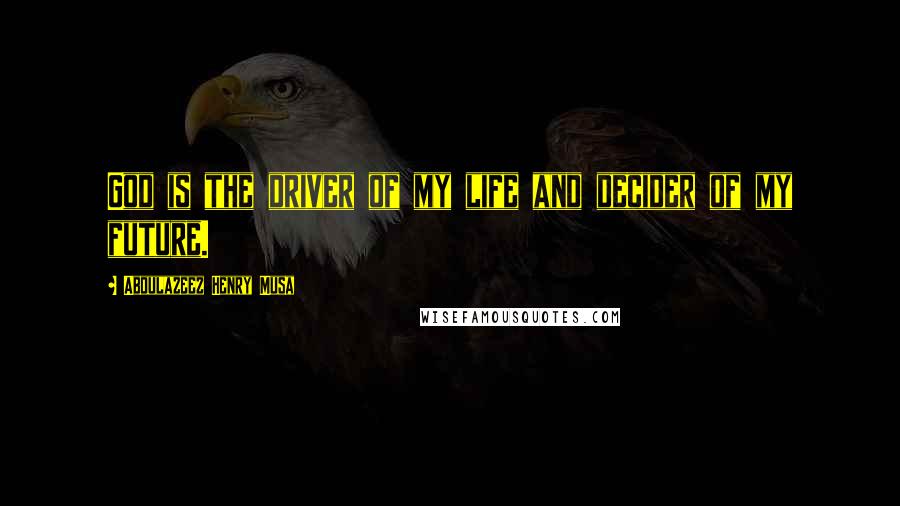 Abdulazeez Henry Musa Quotes: God is the driver of my life and decider of my future.