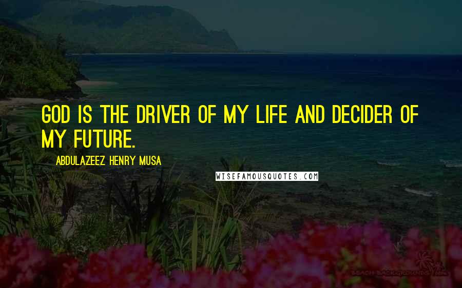 Abdulazeez Henry Musa Quotes: God is the driver of my life and decider of my future.