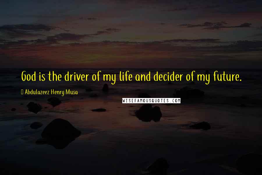 Abdulazeez Henry Musa Quotes: God is the driver of my life and decider of my future.