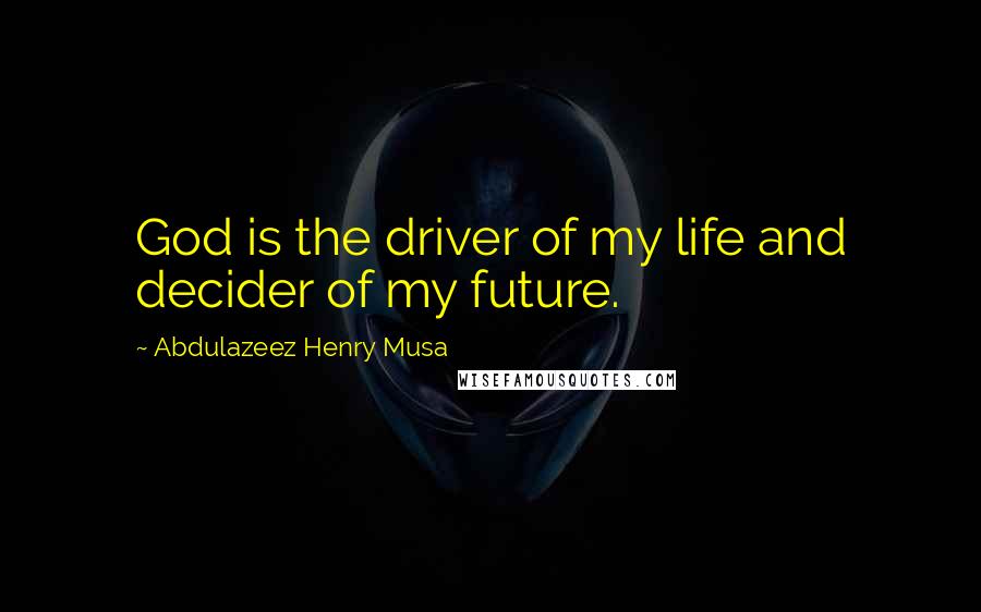 Abdulazeez Henry Musa Quotes: God is the driver of my life and decider of my future.