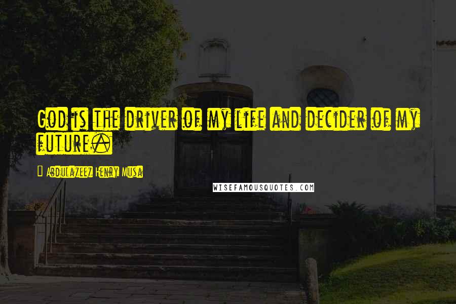 Abdulazeez Henry Musa Quotes: God is the driver of my life and decider of my future.
