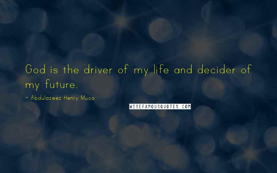 Abdulazeez Henry Musa Quotes: God is the driver of my life and decider of my future.