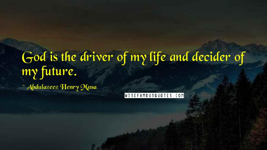 Abdulazeez Henry Musa Quotes: God is the driver of my life and decider of my future.