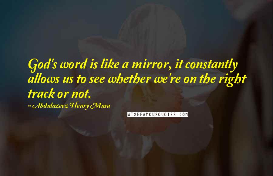 Abdulazeez Henry Musa Quotes: God's word is like a mirror, it constantly allows us to see whether we're on the right track or not.