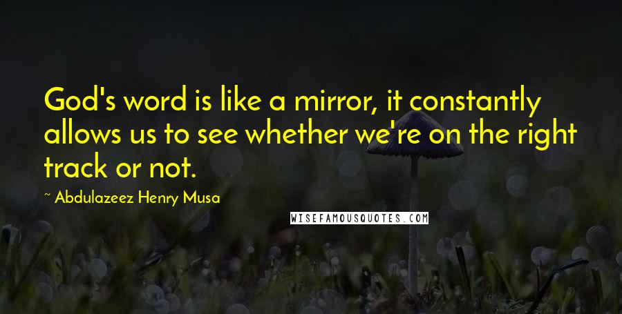 Abdulazeez Henry Musa Quotes: God's word is like a mirror, it constantly allows us to see whether we're on the right track or not.