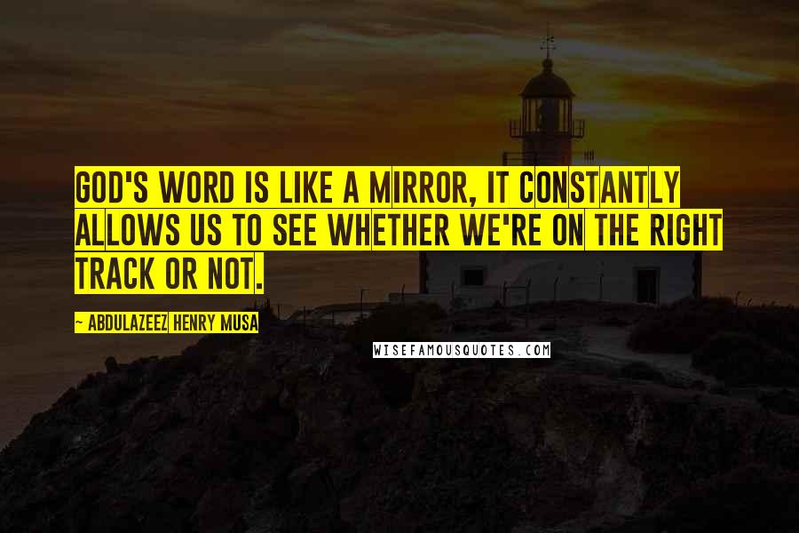 Abdulazeez Henry Musa Quotes: God's word is like a mirror, it constantly allows us to see whether we're on the right track or not.