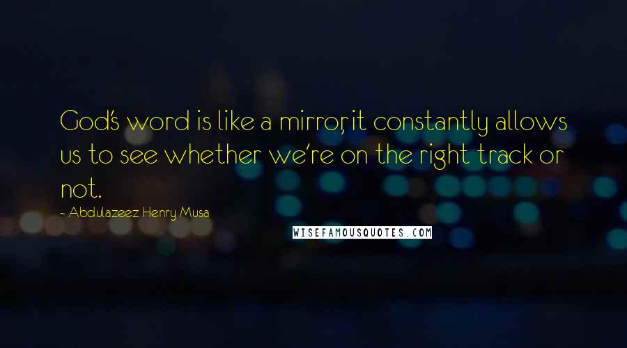 Abdulazeez Henry Musa Quotes: God's word is like a mirror, it constantly allows us to see whether we're on the right track or not.