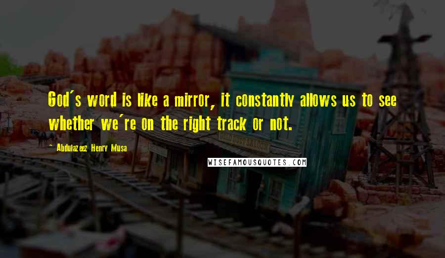 Abdulazeez Henry Musa Quotes: God's word is like a mirror, it constantly allows us to see whether we're on the right track or not.