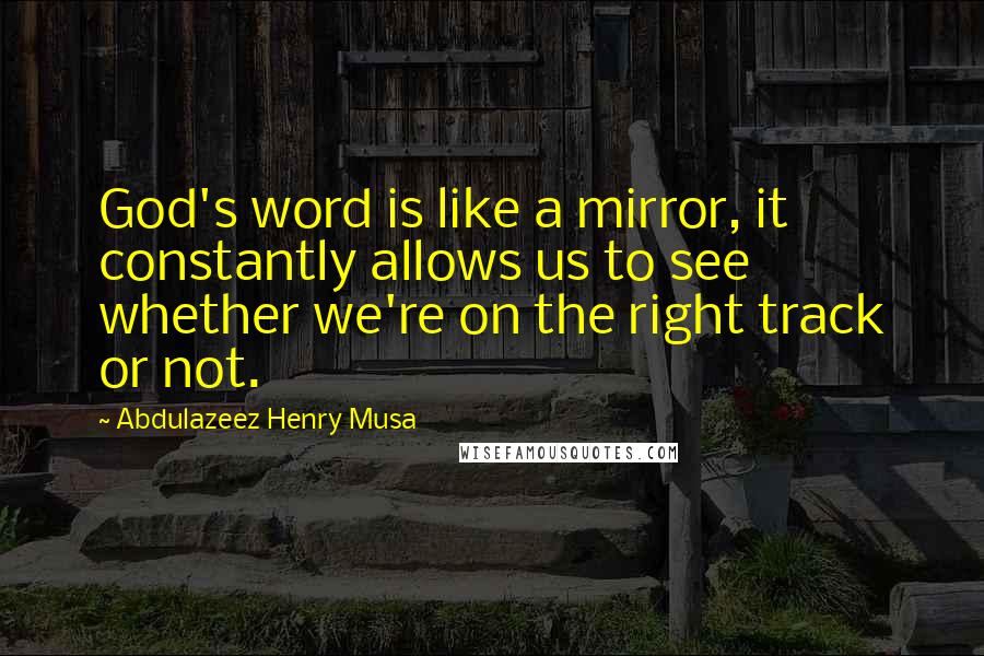 Abdulazeez Henry Musa Quotes: God's word is like a mirror, it constantly allows us to see whether we're on the right track or not.