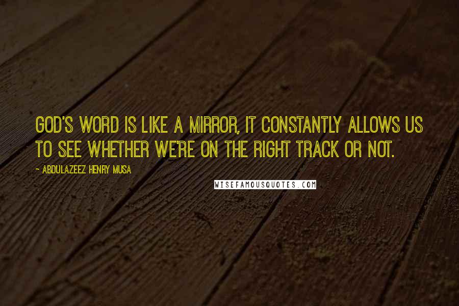 Abdulazeez Henry Musa Quotes: God's word is like a mirror, it constantly allows us to see whether we're on the right track or not.