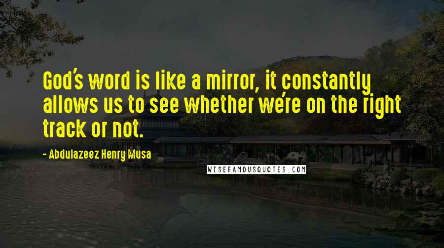 Abdulazeez Henry Musa Quotes: God's word is like a mirror, it constantly allows us to see whether we're on the right track or not.