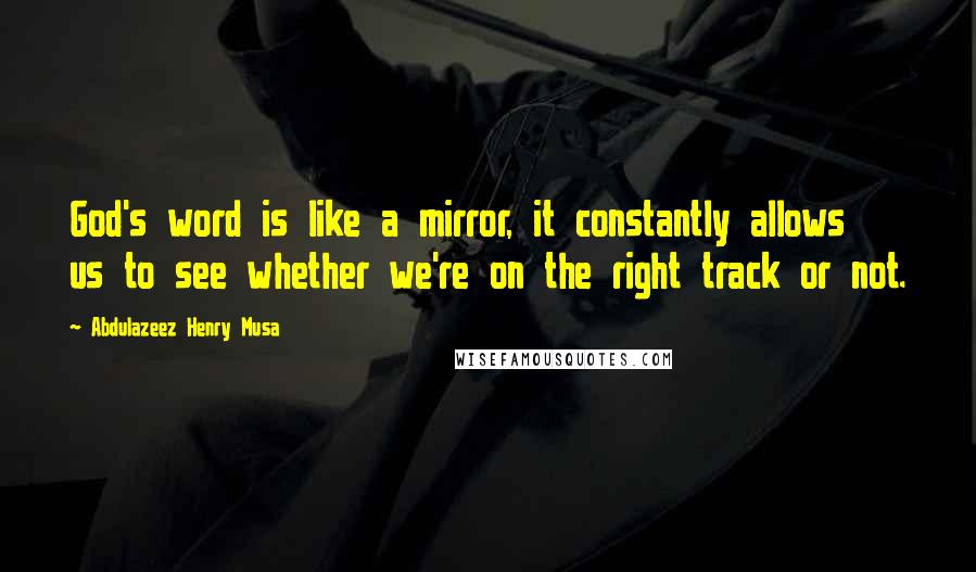 Abdulazeez Henry Musa Quotes: God's word is like a mirror, it constantly allows us to see whether we're on the right track or not.