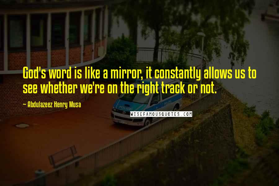 Abdulazeez Henry Musa Quotes: God's word is like a mirror, it constantly allows us to see whether we're on the right track or not.