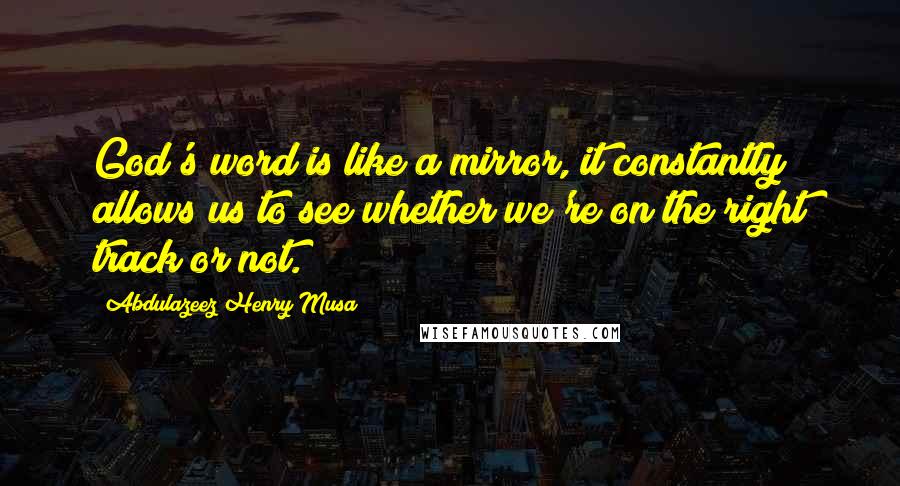 Abdulazeez Henry Musa Quotes: God's word is like a mirror, it constantly allows us to see whether we're on the right track or not.